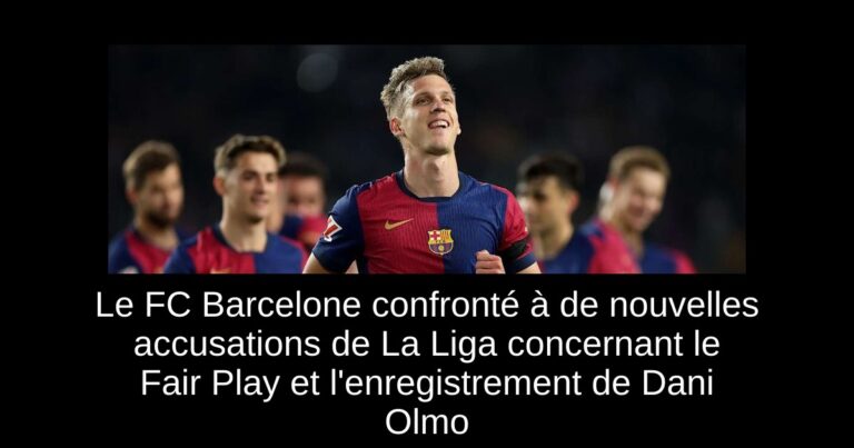 Le FC Barcelone confronté à de nouvelles accusations de La Liga concernant le Fair Play et l'enregistrement de Dani Olmo