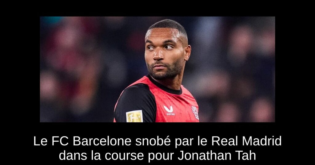 Le FC Barcelone snobé par le Real Madrid dans la course pour Jonathan Tah