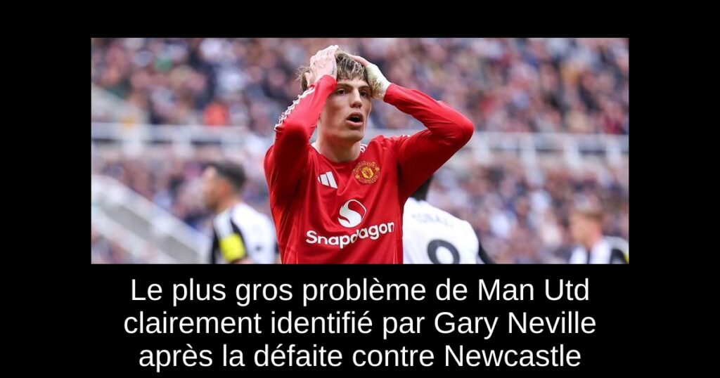 Le plus gros problème de Man Utd clairement identifié par Gary Neville après la défaite contre Newcastle
