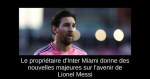Le propriétaire d&rsquo;Inter Miami donne des nouvelles majeures sur l&rsquo;avenir de Lionel Messi