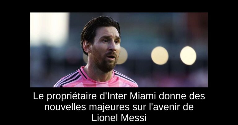 Le propriétaire d'Inter Miami donne des nouvelles majeures sur l'avenir de Lionel Messi