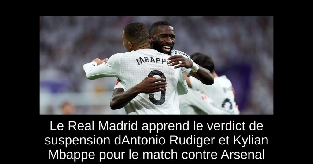 Le Real Madrid apprend le verdict de suspension dAntonio Rudiger et Kylian Mbappe pour le match contre Arsenal