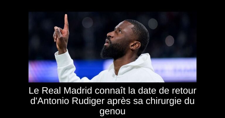 Le Real Madrid connaît la date de retour d'Antonio Rudiger après sa chirurgie du genou