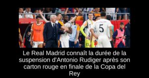 Le Real Madrid connaît la durée de la suspension d&rsquo;Antonio Rudiger après son carton rouge en finale de la Copa del Rey