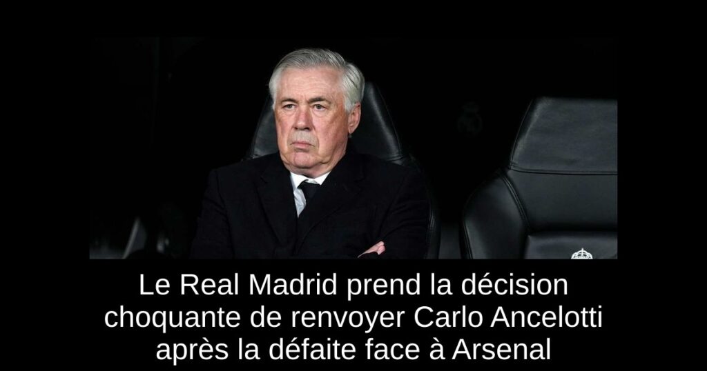 Le Real Madrid prend la décision choquante de renvoyer Carlo Ancelotti après la défaite face à Arsenal