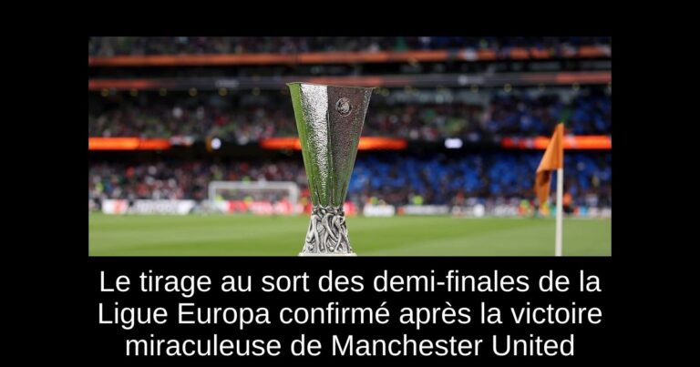 Le tirage au sort des demi-finales de la Ligue Europa confirmé après la victoire miraculeuse de Manchester United