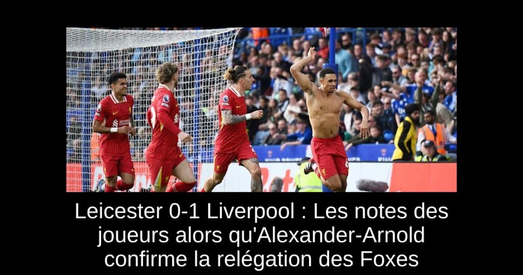 Leicester 0-1 Liverpool : Les notes des joueurs alors qu'Alexander-Arnold confirme la relégation des Foxes