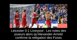 Leicester 0-1 Liverpool : Les notes des joueurs alors qu&rsquo;Alexander-Arnold confirme la relégation des Foxes