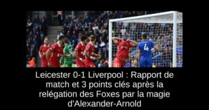 Leicester 0-1 Liverpool : Rapport de match et 3 points clés après la relégation des Foxes par la magie d&rsquo;Alexander-Arnold