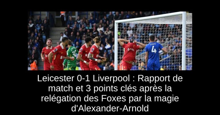 Leicester 0-1 Liverpool : Rapport de match et 3 points clés après la relégation des Foxes par la magie d'Alexander-Arnold