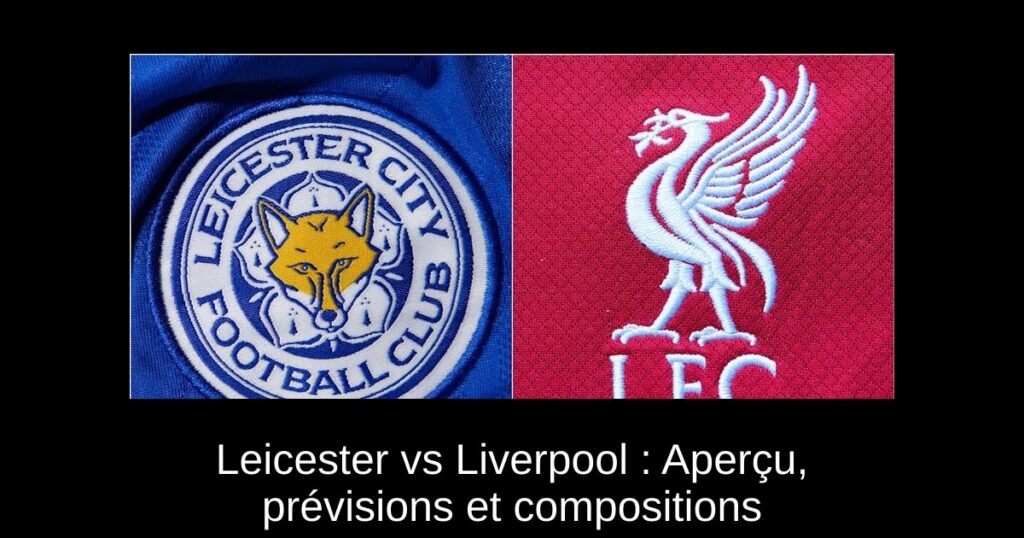 Leicester vs Liverpool : Aperçu, prévisions et compositions