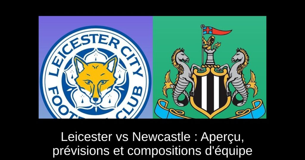 Leicester vs Newcastle : Aperçu, prévisions et compositions d'équipe