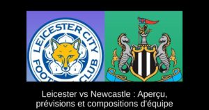 Leicester vs Newcastle : Aperçu, prévisions et compositions d&rsquo;équipe