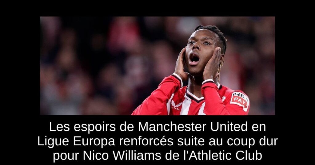Les espoirs de Manchester United en Ligue Europa renforcés suite au coup dur pour Nico Williams de l'Athletic Club