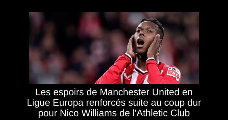 Les espoirs de Manchester United en Ligue Europa renforcés suite au coup dur pour Nico Williams de l'Athletic Club