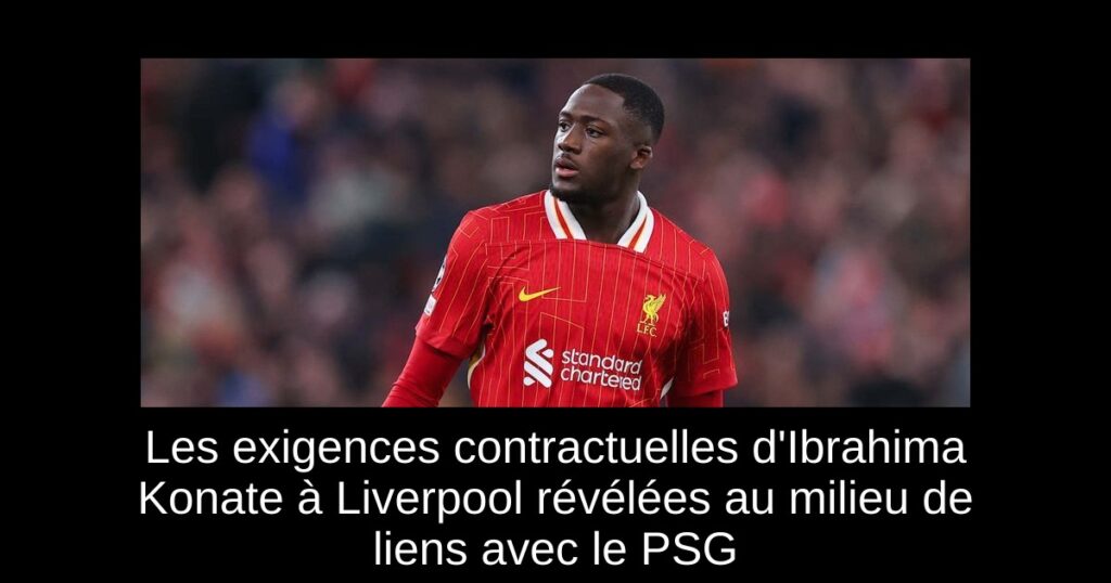 Les exigences contractuelles d'Ibrahima Konate à Liverpool révélées au milieu de liens avec le PSG