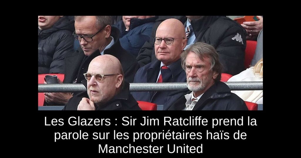 Les Glazers : Sir Jim Ratcliffe prend la parole sur les propriétaires haïs de Manchester United