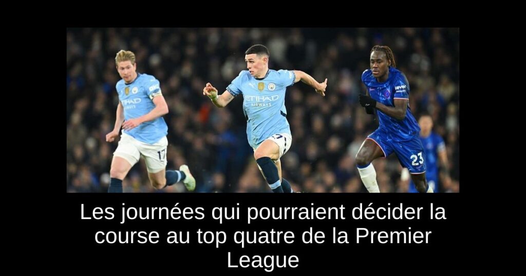 Les journées qui pourraient décider la course au top quatre de la Premier League