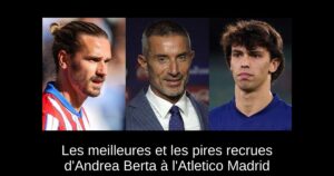 Les meilleures et les pires recrues d&rsquo;Andrea Berta à l&rsquo;Atletico Madrid