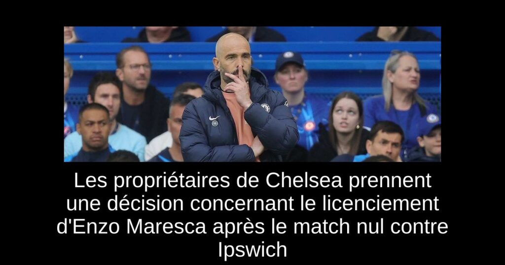 Les propriétaires de Chelsea prennent une décision concernant le licenciement d'Enzo Maresca après le match nul contre Ipswich