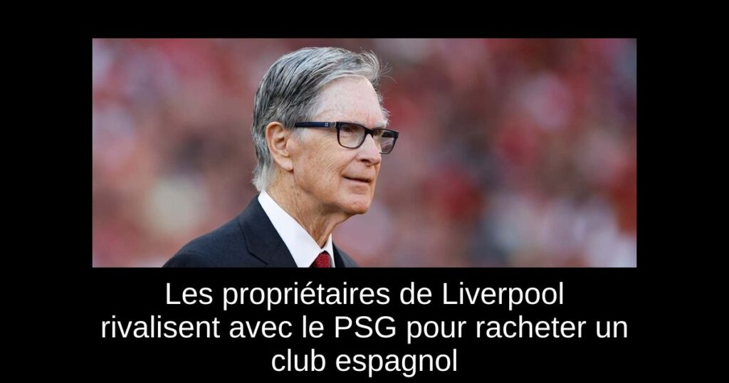 Les propriétaires de Liverpool rivalisent avec le PSG pour racheter un club espagnol