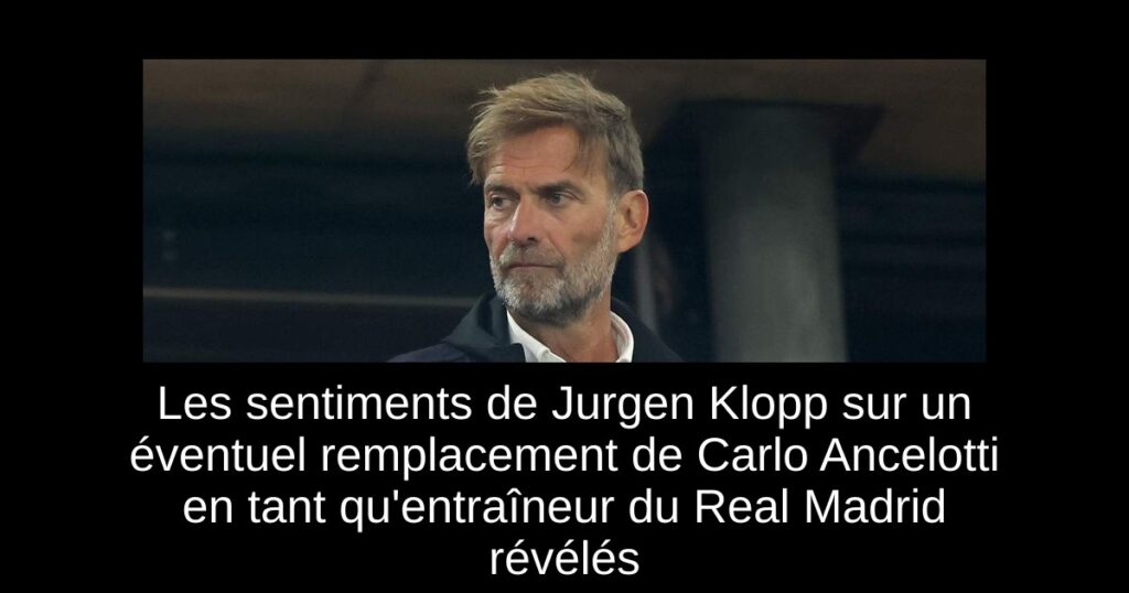 Les sentiments de Jurgen Klopp sur un éventuel remplacement de Carlo Ancelotti en tant qu'entraîneur du Real Madrid révélés