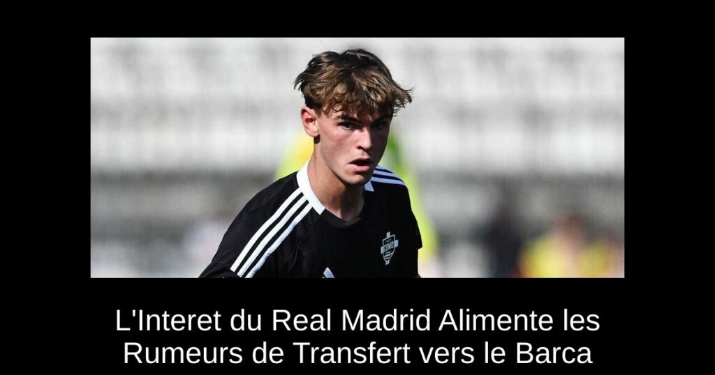 L'Interet du Real Madrid Alimente les Rumeurs de Transfert vers le Barca