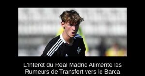 L&rsquo;Interet du Real Madrid Alimente les Rumeurs de Transfert vers le Barca