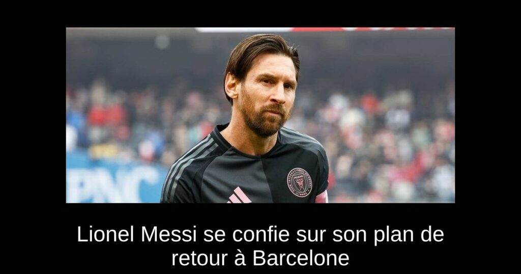 Lionel Messi se confie sur son plan de retour à Barcelone