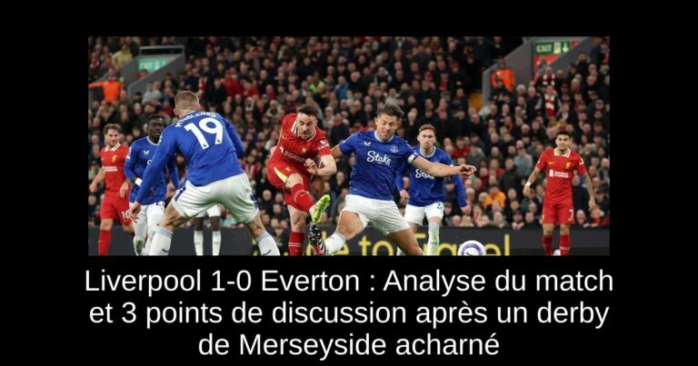 Liverpool 1-0 Everton : Analyse du match et 3 points de discussion après un derby de Merseyside acharné