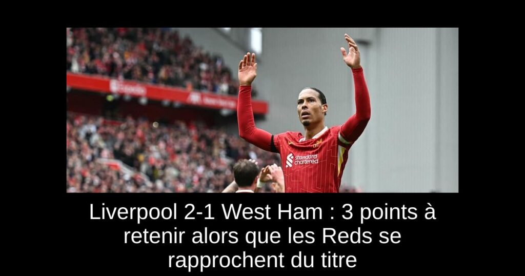 Liverpool 2-1 West Ham : 3 points à retenir alors que les Reds se rapprochent du titre