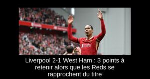 Liverpool 2-1 West Ham : 3 points à retenir alors que les Reds se rapprochent du titre
