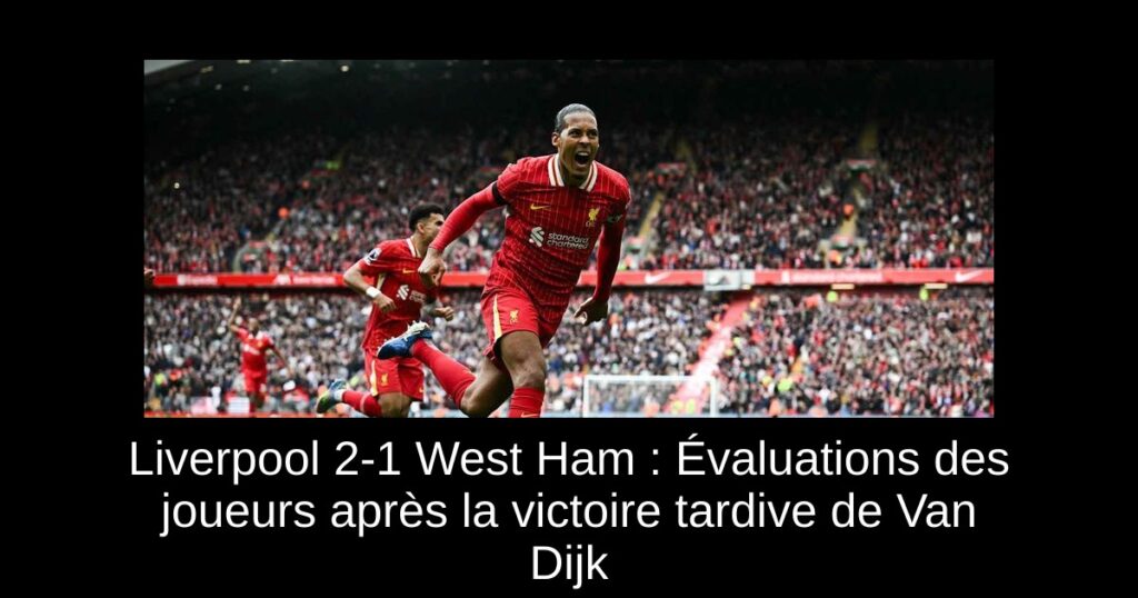 Liverpool 2-1 West Ham : Évaluations des joueurs après la victoire tardive de Van Dijk