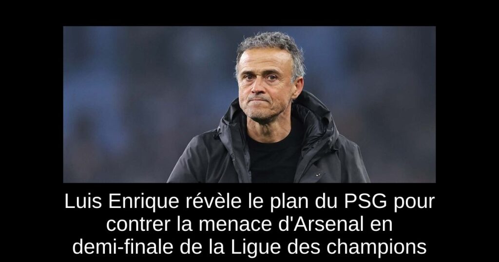 Luis Enrique révèle le plan du PSG pour contrer la menace d&rsquo;Arsenal en demi-finale de la Ligue des champions