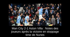 Man City 2-1 Aston Villa : Notes des joueurs après la victoire en stoppage time de Nunes