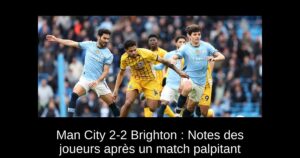 Man City 2-2 Brighton : Notes des joueurs après un match palpitant
