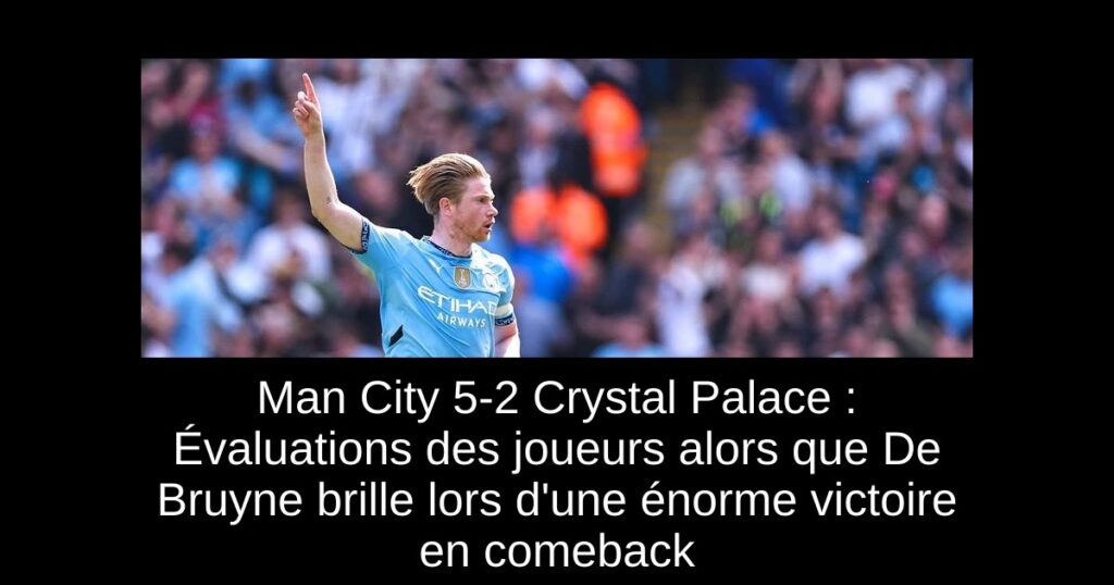 Man City 5-2 Crystal Palace : Évaluations des joueurs alors que De Bruyne brille lors d'une énorme victoire en comeback