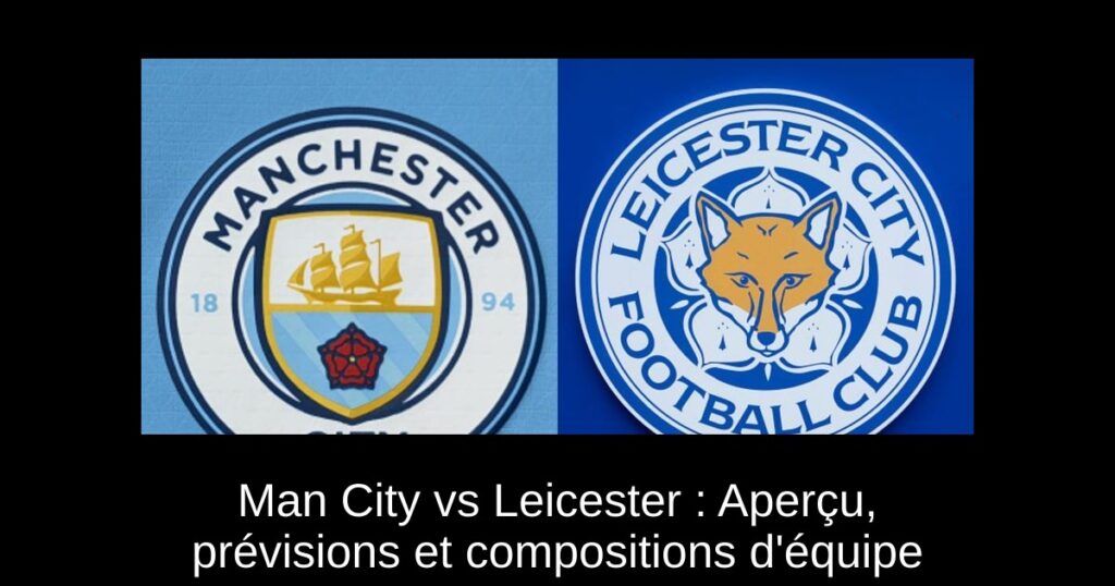 Man City vs Leicester : Aperçu, prévisions et compositions d'équipe