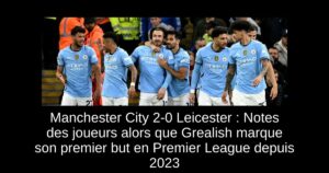 Manchester City 2-0 Leicester : Notes des joueurs alors que Grealish marque son premier but en Premier League depuis 2023
