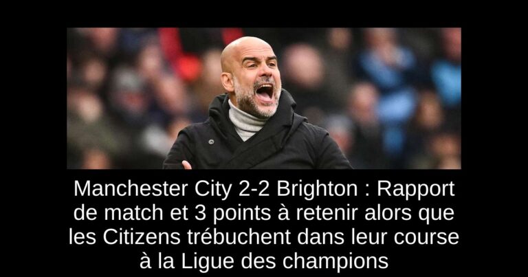 Manchester City 2-2 Brighton : Rapport de match et 3 points à retenir alors que les Citizens trébuchent dans leur course à la Ligue des champions