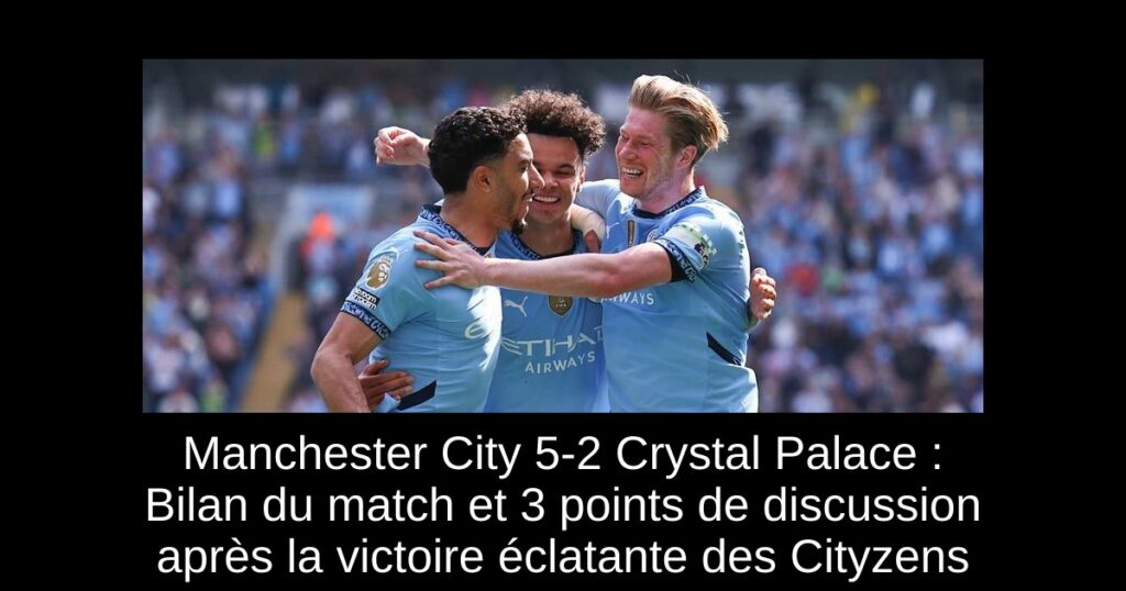 Manchester City 5-2 Crystal Palace : Bilan du match et 3 points de discussion après la victoire éclatante des Cityzens