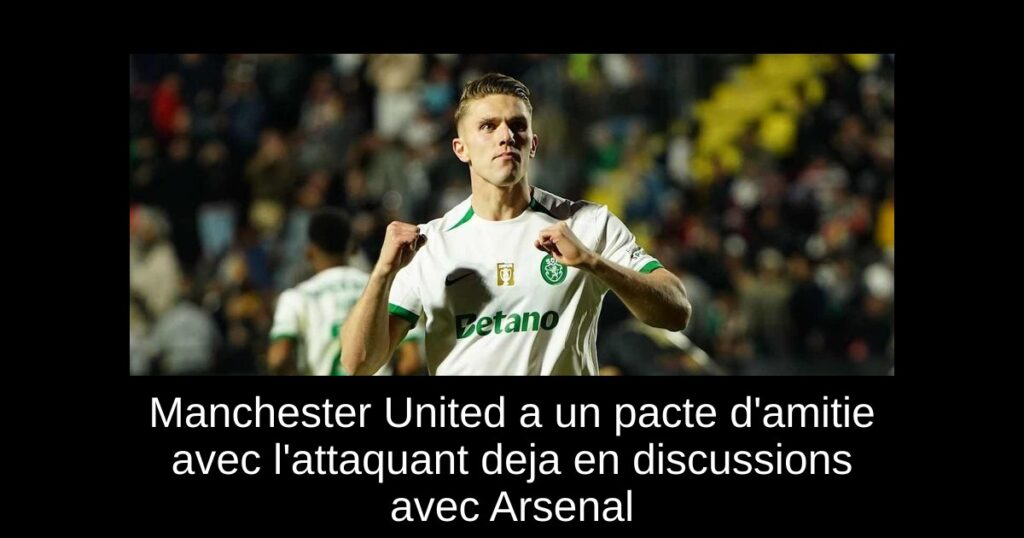 Manchester United a un pacte d'amitie avec l'attaquant deja en discussions avec Arsenal