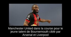 Manchester United dans la course pour le jeune talent de Bournemouth ciblé par Arsenal et Liverpool