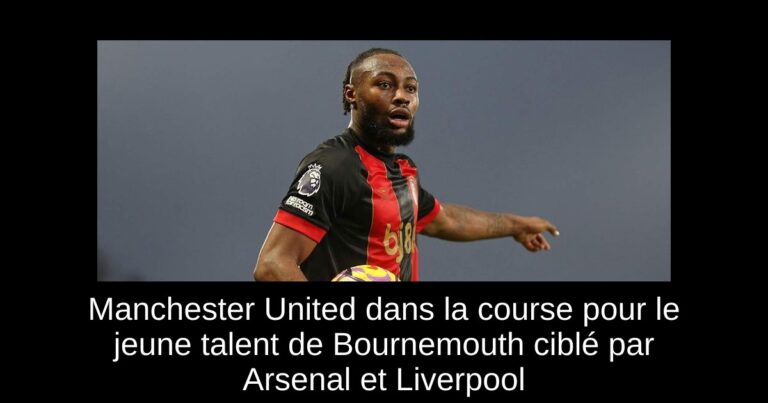 Manchester United dans la course pour le jeune talent de Bournemouth ciblé par Arsenal et Liverpool