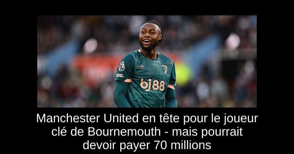 Manchester United en tête pour le joueur clé de Bournemouth - mais pourrait devoir payer 70 millions
