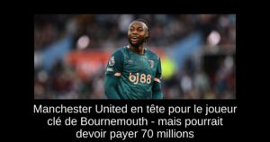Manchester United en tête pour le joueur clé de Bournemouth – mais pourrait devoir payer 70 millions