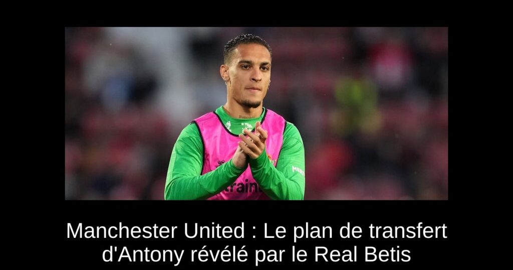 Manchester United : Le plan de transfert d'Antony révélé par le Real Betis