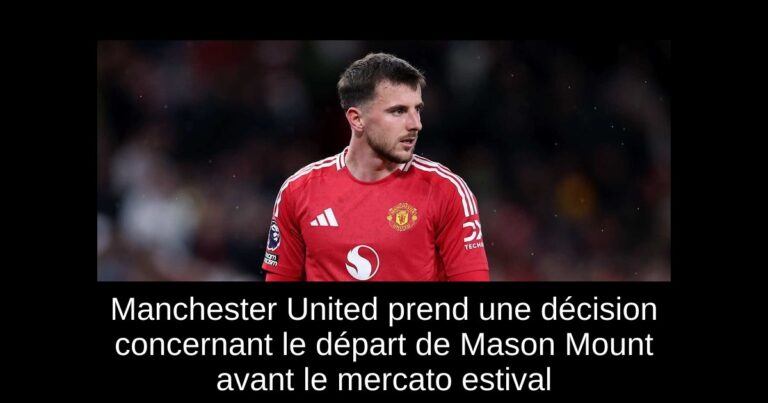 Manchester United prend une décision concernant le départ de Mason Mount avant le mercato estival