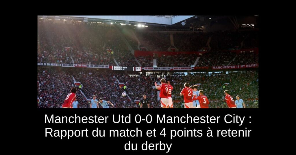 Manchester Utd 0-0 Manchester City : Rapport du match et 4 points à retenir du derby