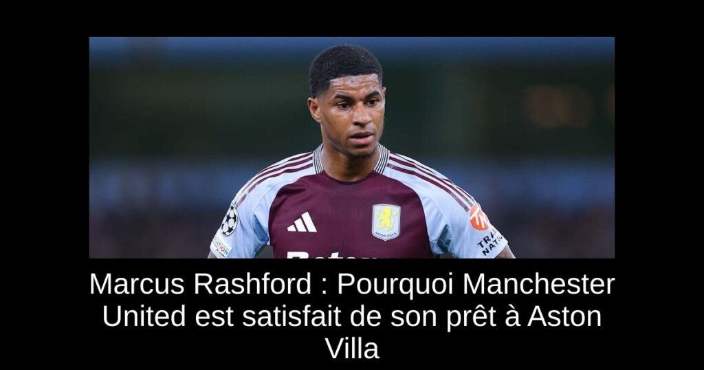Marcus Rashford : Pourquoi Manchester United est satisfait de son prêt à Aston Villa